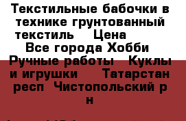 Текстильные бабочки в технике грунтованный текстиль. › Цена ­ 500 - Все города Хобби. Ручные работы » Куклы и игрушки   . Татарстан респ.,Чистопольский р-н
